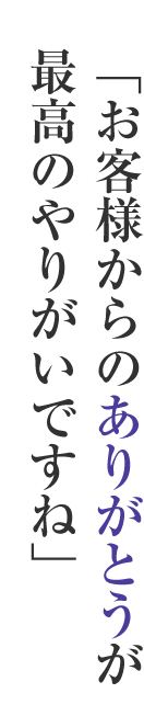 「お客様からのありがとうが最高のやりがいですね」